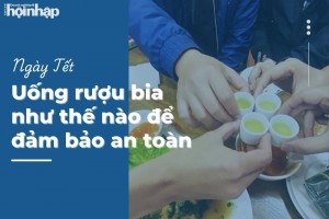 Uống rượu bia như thế nào để đảm bảo an toàn trong ngày Tết?