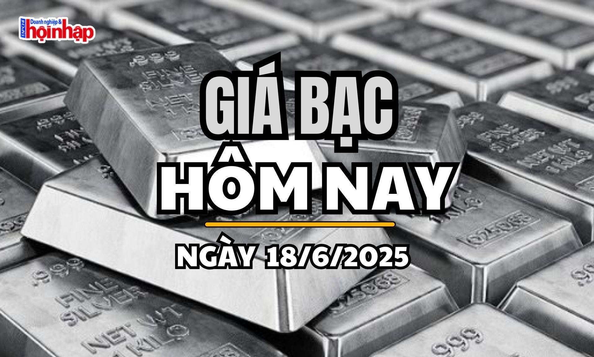 Giá bạc hôm nay 18/6/2025: Phiên thứ ba liên tiếp, giá bạc đồng loạt bật tăng mạnh