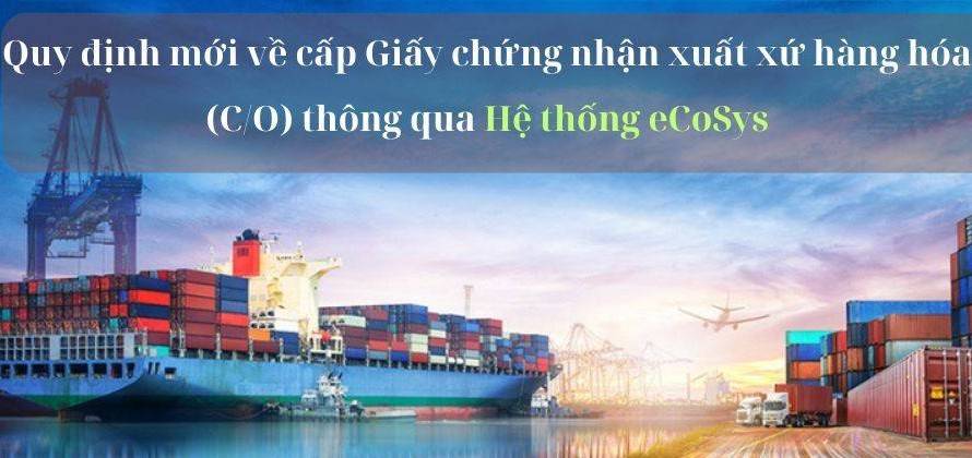 Quy định mới về cấp Giấy chứng nhận xuất xứ hàng hóa (C/O) thông qua Hệ thống eCoSys