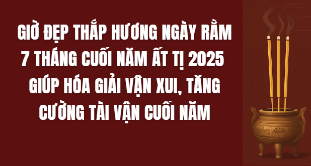 Giờ đẹp thắp hương ngày Rằm 7 tháng cuối năm Ất Tị 2025 giúp hóa giải vận xui, tăng cường tài vận cuối năm Giờ đẹp thắp hương ngày Rằm 7 tháng cuối năm Ất Tị 2025 giúp hóa giải vận xui, tăng cường tài vận cuối năm