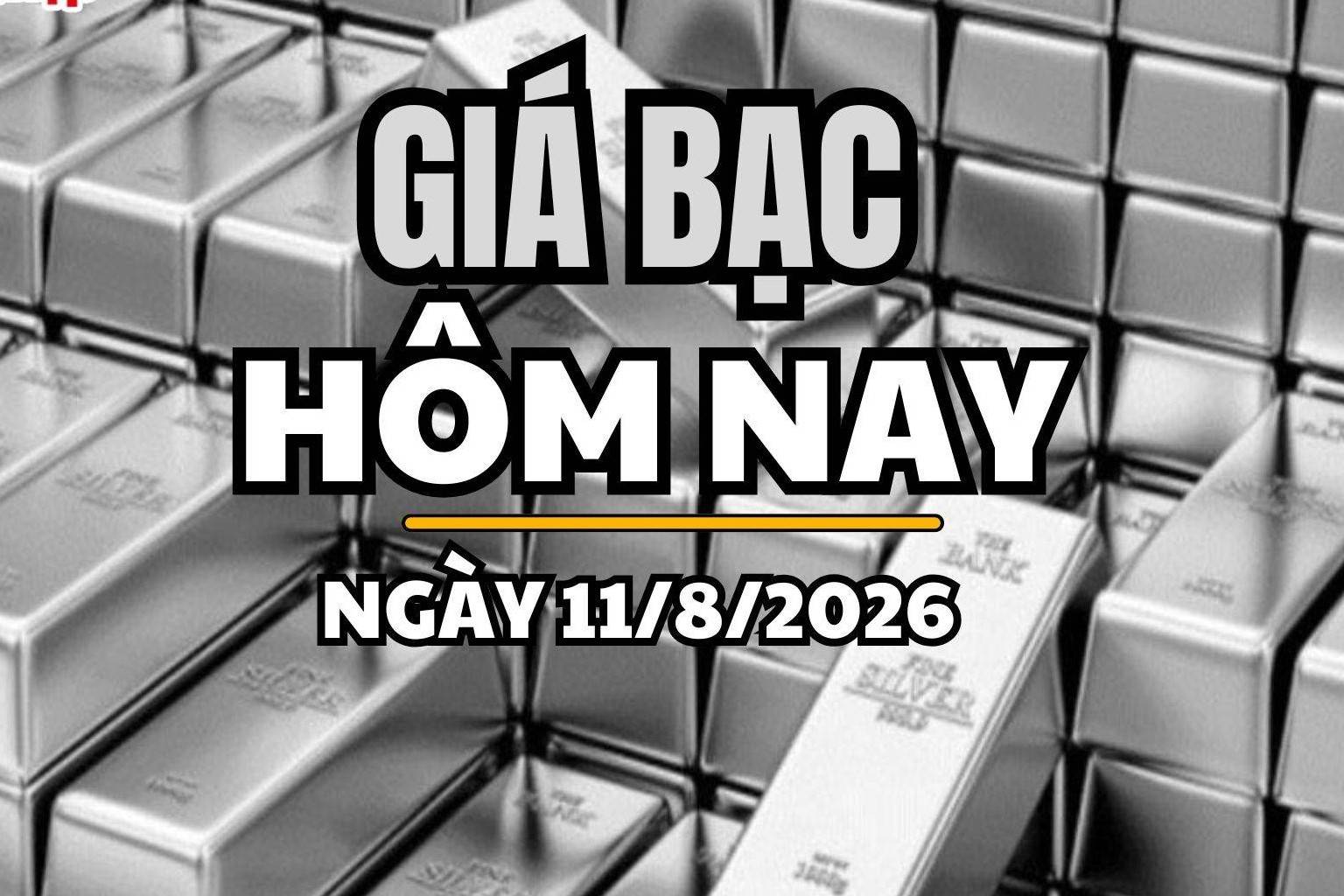 Giá bạc hôm nay 11/8/2026: Giá bạc trong nước và thế giới tiếp đà tăng mạnh