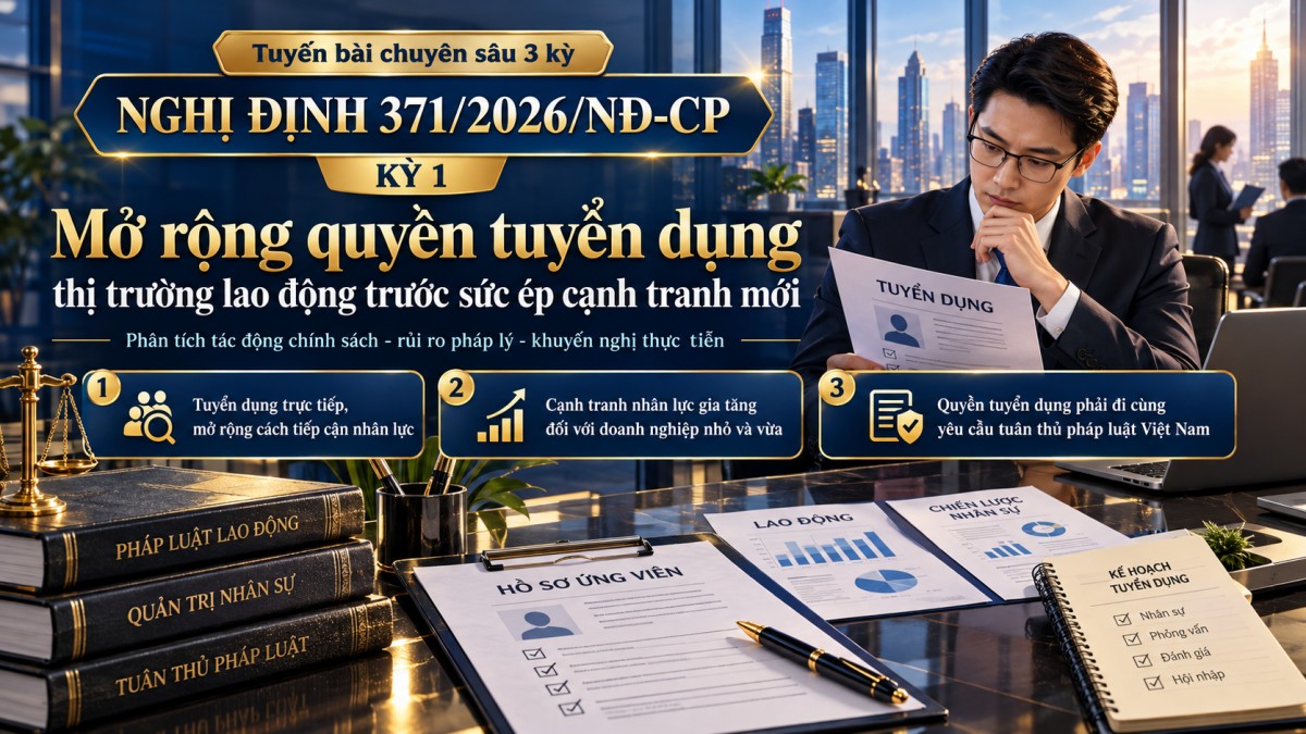 Nghị định 371/2026/NĐ-CP (Kỳ 1): Mở rộng quyền tuyển dụng, doanh nghiệp trước sức ép cạnh tranh nhân lực