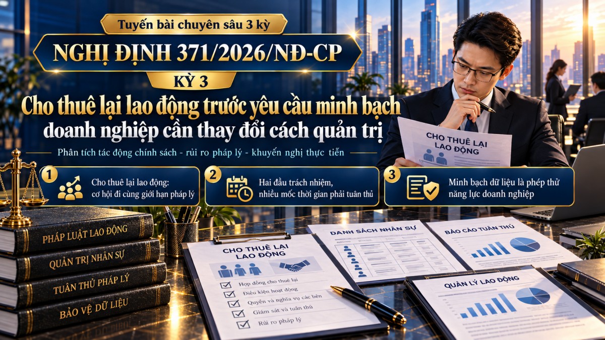 Nghị định 371/2026/NĐ-CP (Kỳ 3): Cho thuê lại lao động trước sức ép minh bạch và trách nhiệm pháp lý